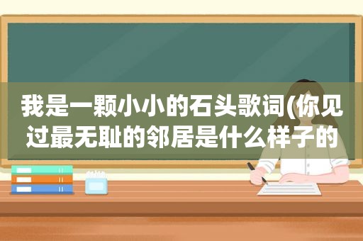 我是一颗小小的石头歌词(你见过最 *** 的邻居是什么样子的)
