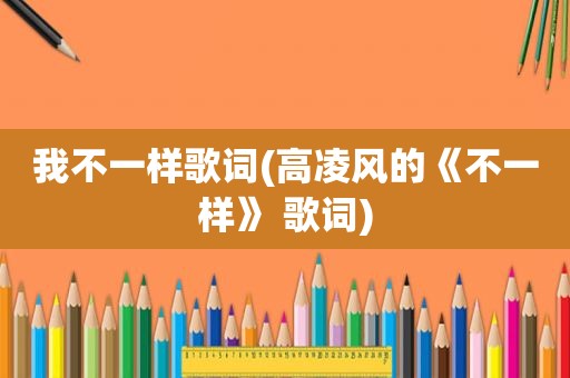 我不一样歌词(高凌风的《不一样》 歌词)
