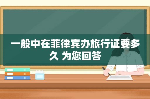 一般中在菲律宾办旅行证要多久 为您回答 一般中在菲律宾办旅行证要多久 为您回答