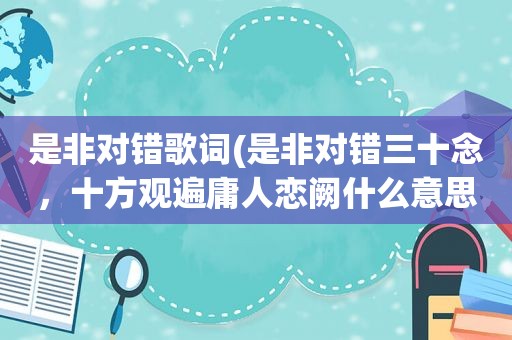 是非对错歌词(是非对错三十念，十方观遍庸人恋阙什么意思)