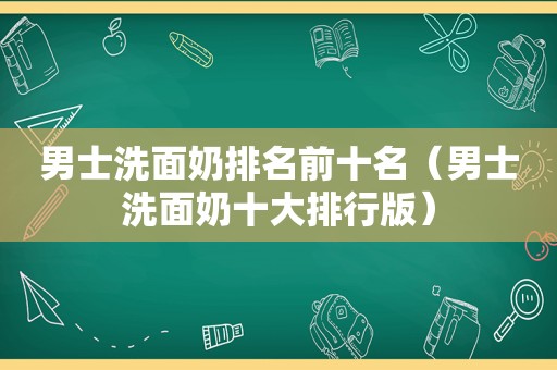 男士洗面奶排名前十名（男士洗面奶十大排行版）