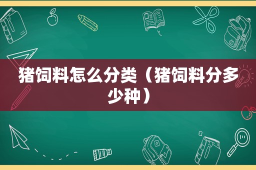 猪饲料怎么分类（猪饲料分多少种）