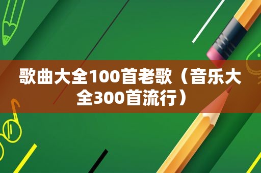 歌曲大全100首老歌（音乐大全300首流行）