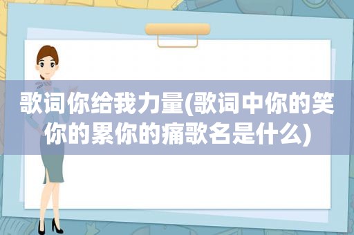歌词你给我力量(歌词中你的笑你的累你的痛歌名是什么)