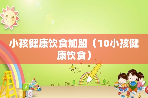 小孩健康饮食加盟（10小孩健康饮食）