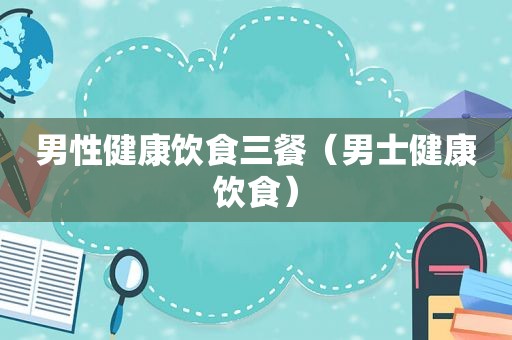 男性健康饮食三餐（男士健康饮食）