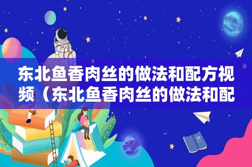 东北鱼香肉丝的做法和配方视频（东北鱼香肉丝的做法和配方）