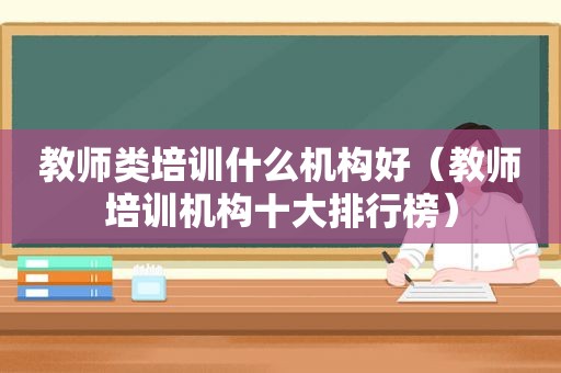 教师类培训什么机构好（教师培训机构十大排行榜）