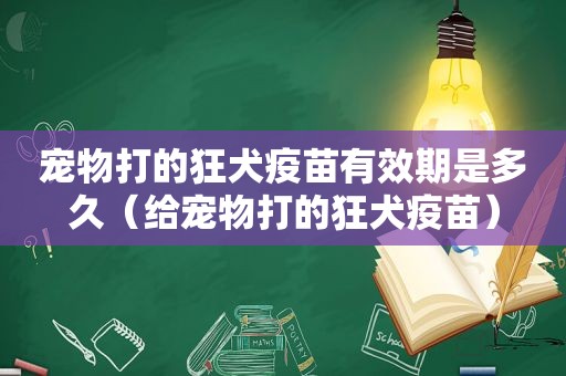 宠物打的狂犬疫苗有效期是多久（给宠物打的狂犬疫苗）