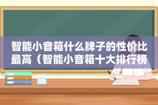 智能小音箱什么牌子的性价比最高（智能小音箱十大排行榜）