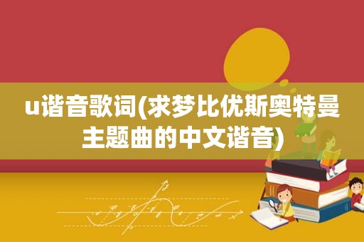 u谐音歌词(求梦比优斯奥特曼主题曲的中文谐音)