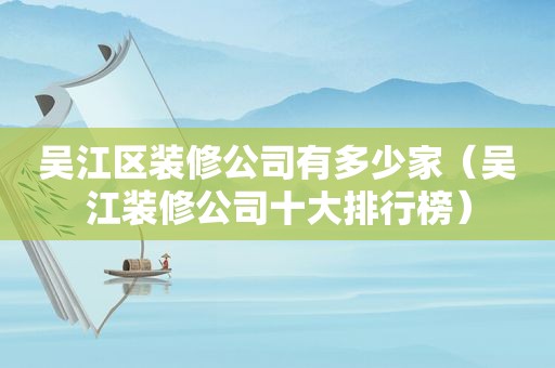 吴江区装修公司有多少家（吴江装修公司十大排行榜）