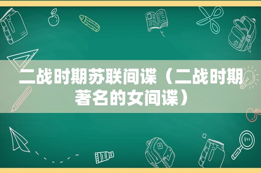 二战时期苏联间谍（二战时期著名的女间谍）