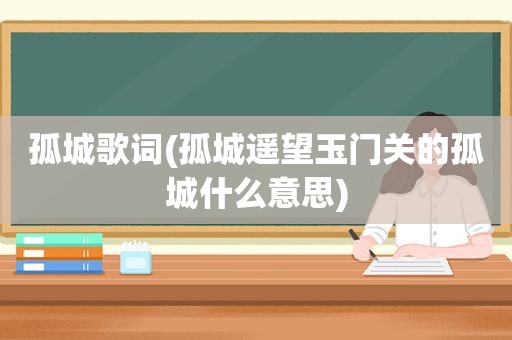 孤城歌词(孤城遥望玉门关的孤城什么意思)