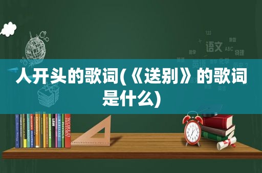 人开头的歌词(《送别》的歌词是什么)