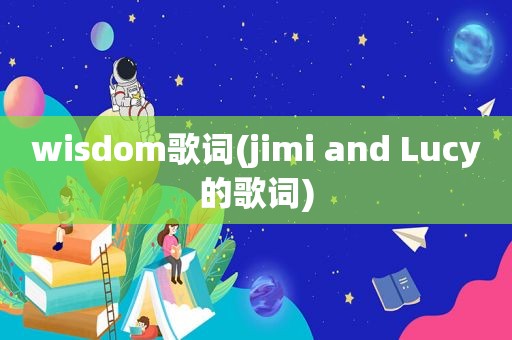 wisdom歌词(jimi and Lucy的歌词)
