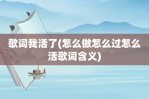 歌词我活了(怎么做怎么过怎么活歌词含义)