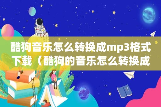 酷狗音乐怎么转换成mp3格式下载（酷狗的音乐怎么转换成mp3格式）