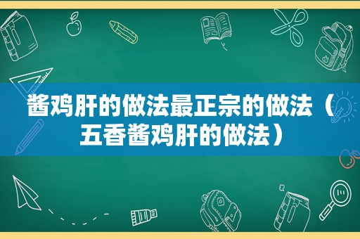 酱鸡肝的做法最正宗的做法（五香酱鸡肝的做法）