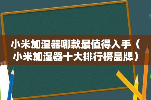 小米加湿器哪款最值得入手（小米加湿器十大排行榜品牌）