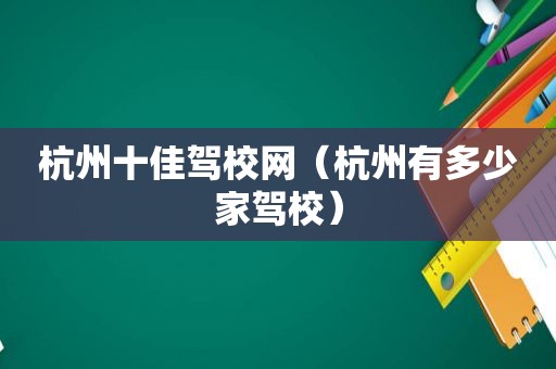 杭州十佳驾校网（杭州有多少家驾校）