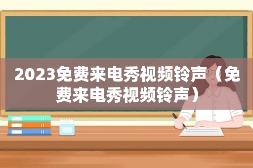 2023免费来电秀视频 *** （免费来电秀视频 *** ）