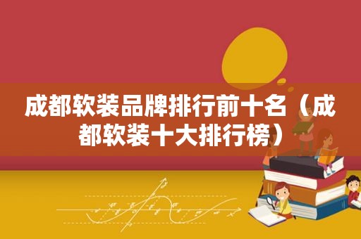 成都软装品牌排行前十名（成都软装十大排行榜）