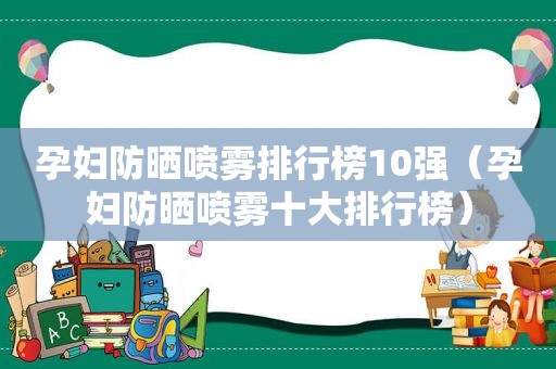 孕妇防晒喷雾排行榜10强（孕妇防晒喷雾十大排行榜）