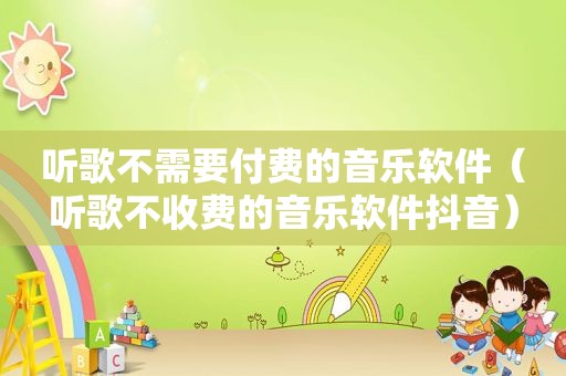 听歌不需要付费的音乐软件（听歌不收费的音乐软件抖音）