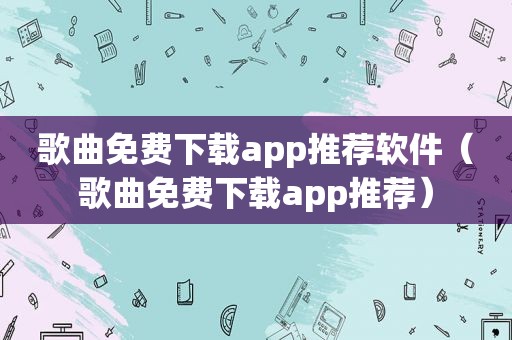 歌曲免费下载app推荐软件（歌曲免费下载app推荐）