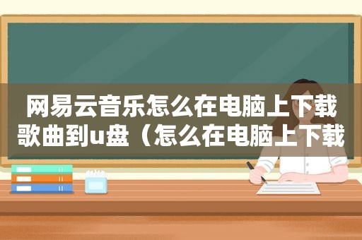 网易云音乐怎么在电脑上下载歌曲到u盘（怎么在电脑上下载歌曲到u盘）