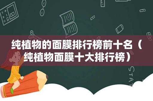 纯植物的面膜排行榜前十名（纯植物面膜十大排行榜）