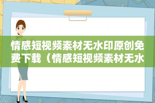 情感短视频素材无水印原创免费下载（情感短视频素材无水印原创）