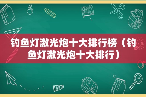 钓鱼灯激光炮十大排行榜（钓鱼灯激光炮十大排行）