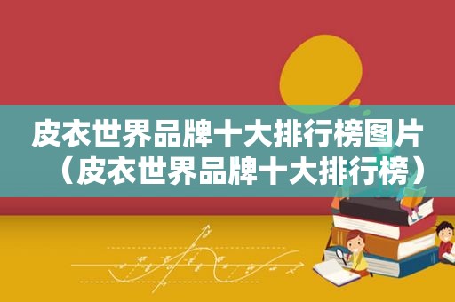 皮衣世界品牌十大排行榜图片（皮衣世界品牌十大排行榜）