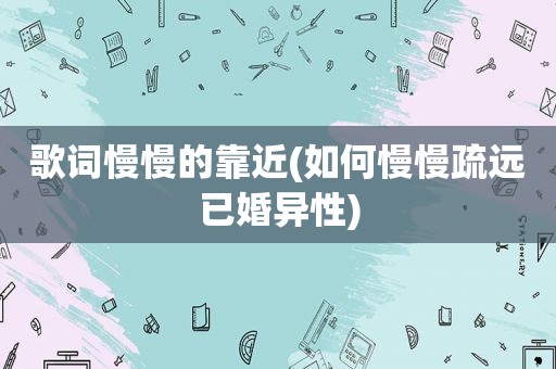 歌词慢慢的靠近(如何慢慢疏远已婚异性)