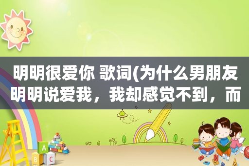 明明很爱你 歌词(为什么男朋友明明说爱我，我却感觉不到，而且还质疑他)