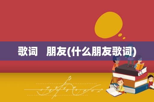 歌词   朋友(什么朋友歌词)