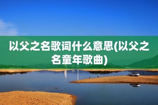 以父之名歌词什么意思(以父之名童年歌曲)