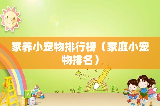 家养小宠物排行榜（家庭小宠物排名）