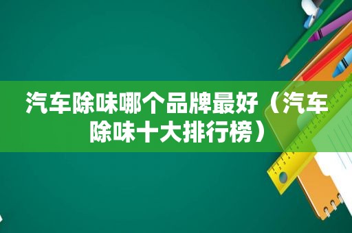 汽车除味哪个品牌最好（汽车除味十大排行榜）