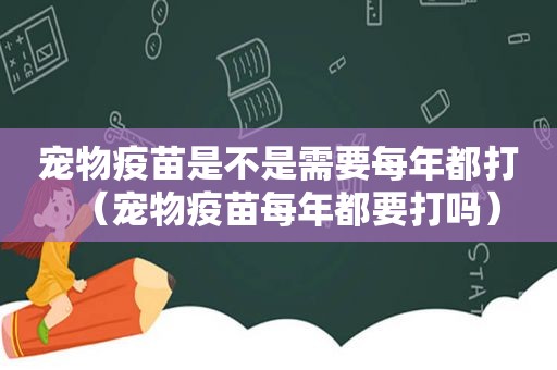 宠物疫苗是不是需要每年都打（宠物疫苗每年都要打吗）