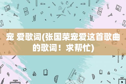 宠 爱歌词(张国荣宠爱这首歌曲的歌词！求帮忙)