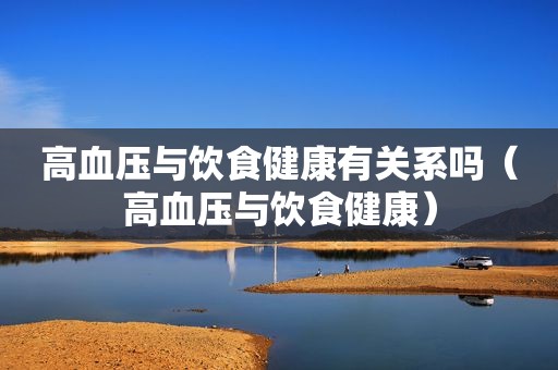 高血压与饮食健康有关系吗（高血压与饮食健康）