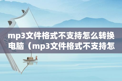 mp3文件格式不支持怎么转换电脑（mp3文件格式不支持怎么转换）