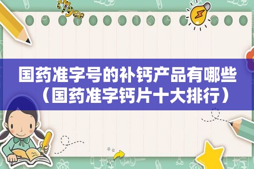 国药准字号的补钙产品有哪些（国药准字钙片十大排行）