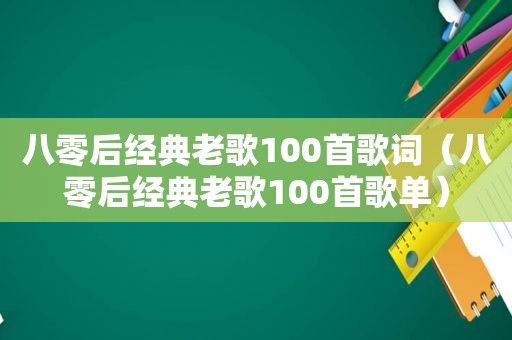 八零后经典老歌100首歌词（八零后经典老歌100首歌单）