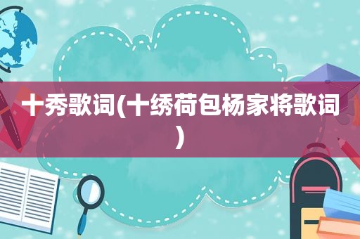 十秀歌词(十绣荷包杨家将歌词)