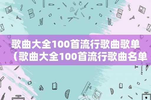 歌曲大全100首流行歌曲歌单（歌曲大全100首流行歌曲名单）