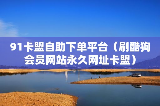 91卡盟自助下单平台（刷酷狗会员网站永久网址卡盟）